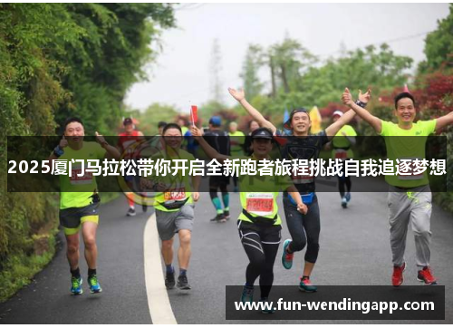 2025厦门马拉松带你开启全新跑者旅程挑战自我追逐梦想