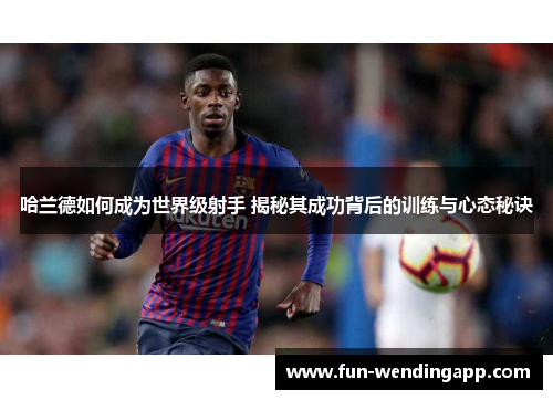 哈兰德如何成为世界级射手 揭秘其成功背后的训练与心态秘诀
