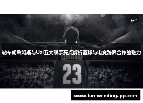 勒布朗詹姆斯与Uzi五大联手亮点解析篮球与电竞跨界合作的魅力