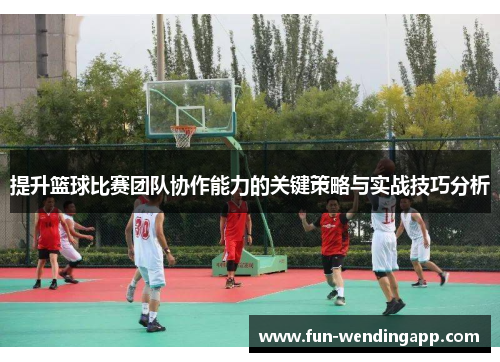 提升篮球比赛团队协作能力的关键策略与实战技巧分析