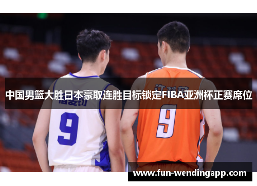 中国男篮大胜日本豪取连胜目标锁定FIBA亚洲杯正赛席位
