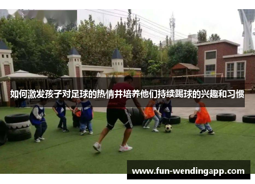 如何激发孩子对足球的热情并培养他们持续踢球的兴趣和习惯