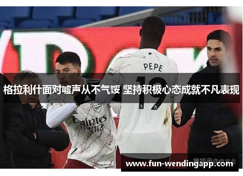 格拉利什面对嘘声从不气馁 坚持积极心态成就不凡表现