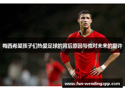 梅西希望孩子们热爱足球的背后原因与他对未来的期许