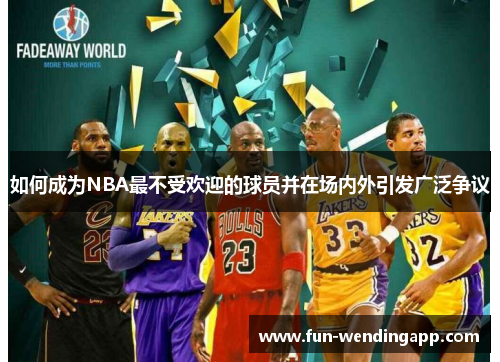 如何成为NBA最不受欢迎的球员并在场内外引发广泛争议