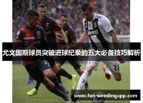 尤文图斯球员突破进球纪录的五大必备技巧解析