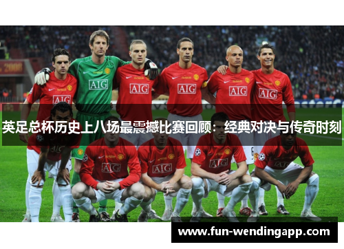 英足总杯历史上八场最震撼比赛回顾：经典对决与传奇时刻