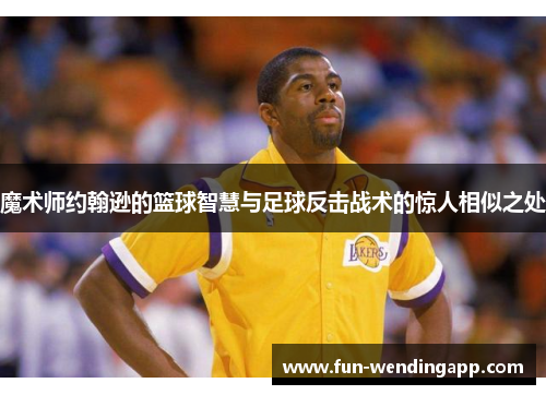 魔术师约翰逊的篮球智慧与足球反击战术的惊人相似之处