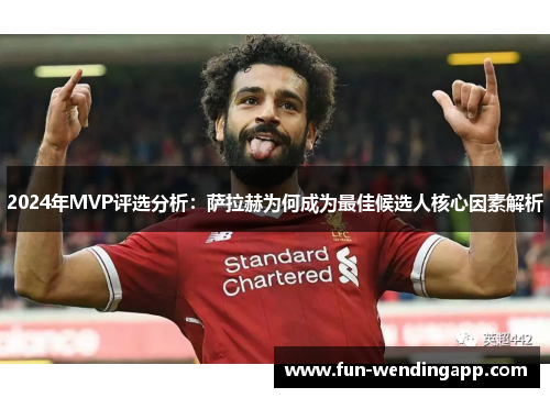 2024年MVP评选分析：萨拉赫为何成为最佳候选人核心因素解析