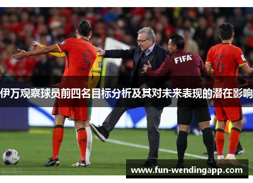伊万观察球员前四名目标分析及其对未来表现的潜在影响