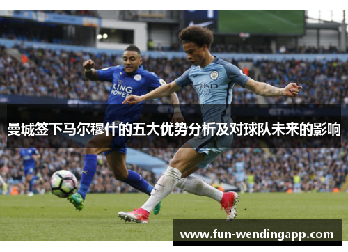 曼城签下马尔穆什的五大优势分析及对球队未来的影响