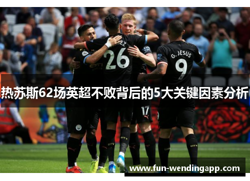 热苏斯62场英超不败背后的5大关键因素分析