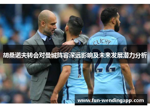 胡桑诺夫转会对曼城阵容深远影响及未来发展潜力分析