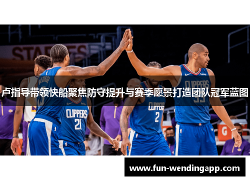 卢指导带领快船聚焦防守提升与赛季愿景打造团队冠军蓝图