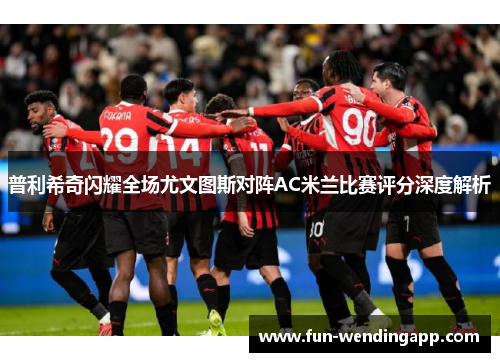 普利希奇闪耀全场尤文图斯对阵AC米兰比赛评分深度解析