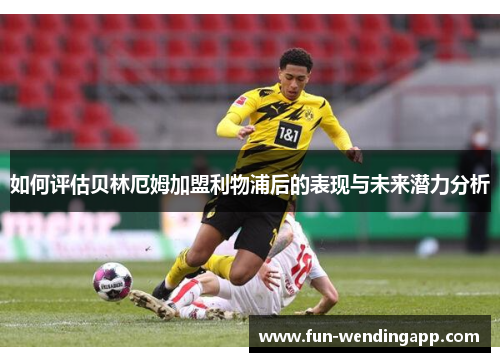 如何评估贝林厄姆加盟利物浦后的表现与未来潜力分析