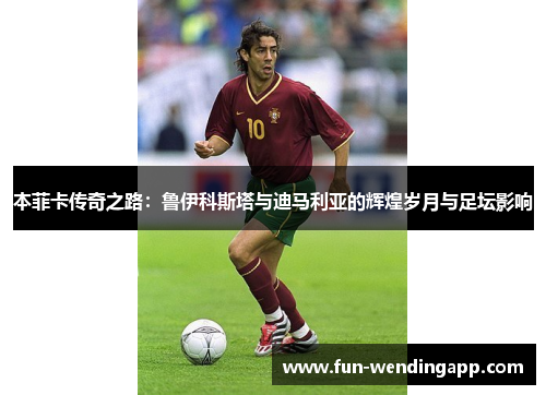 本菲卡传奇之路：鲁伊科斯塔与迪马利亚的辉煌岁月与足坛影响