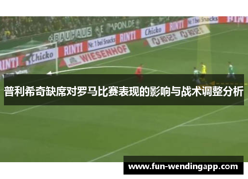 普利希奇缺席对罗马比赛表现的影响与战术调整分析