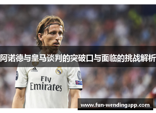 阿诺德与皇马谈判的突破口与面临的挑战解析