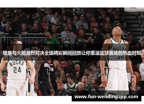 雄鹿与火箭激烈对决全场精彩瞬间回放让你重温篮球赛场的热血时刻