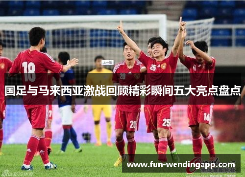国足与马来西亚激战回顾精彩瞬间五大亮点盘点