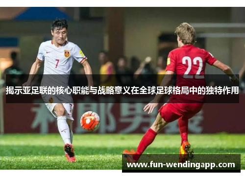 揭示亚足联的核心职能与战略意义在全球足球格局中的独特作用