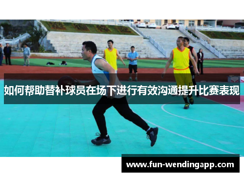 如何帮助替补球员在场下进行有效沟通提升比赛表现