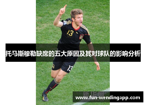 托马斯穆勒缺席的五大原因及其对球队的影响分析