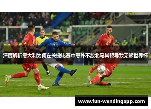 深度解析意大利为何在关键比赛中意外不敌北马其顿导致无缘世界杯