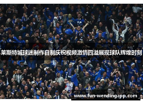 莱斯特城球迷制作自制庆祝视频激情四溢展现球队辉煌时刻