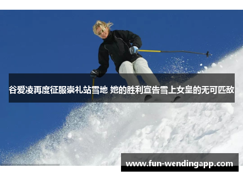 谷爱凌再度征服崇礼站雪地 她的胜利宣告雪上女皇的无可匹敌