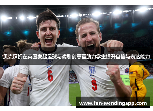 贝克汉姆在英国发起足球与戏剧创意营助力学生提升自信与表达能力