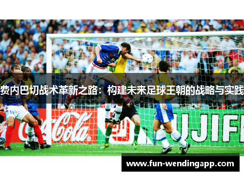 费内巴切战术革新之路:构建未来足球王朝的战略与实践 费内巴切战术革新之路:构建未来足球王朝的战略与实践