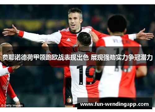 费耶诺德荷甲领跑欧战表现出色 展现强劲实力争冠潜力
