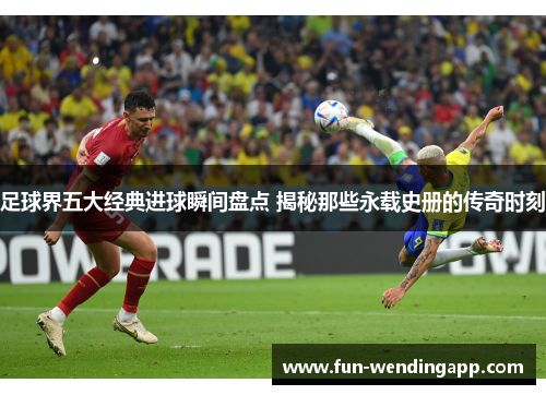 足球界五大经典进球瞬间盘点 揭秘那些永载史册的传奇时刻 足球界五大经典进球瞬间盘点 揭秘那些永载史册的传奇时刻