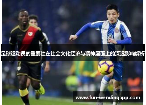 足球运动员的重要性在社会文化经济与精神层面上的深远影响解析 足球运动员的重要性在社会文化经济与精神层面上的深远影响解析