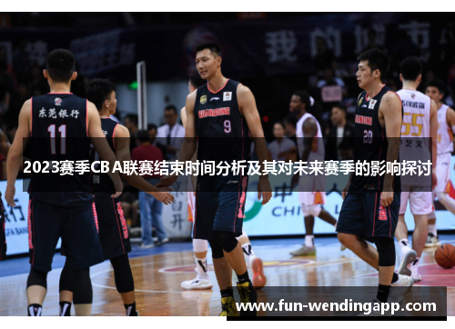 2023赛季CBA联赛结束时间分析及其对未来赛季的影响探讨 2023赛季CBA联赛结束时间分析及其对未来赛季的影响探讨
