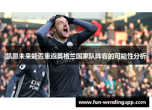 凯恩未来能否重返英格兰国家队阵容的可能性分析 凯恩未来能否重返英格兰国家队阵容的可能性分析