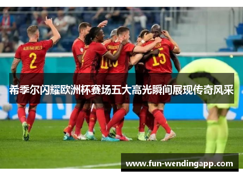 希季尔闪耀欧洲杯赛场五大高光瞬间展现传奇风采