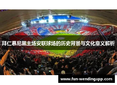 拜仁慕尼黑主场安联球场的历史背景与文化意义解析