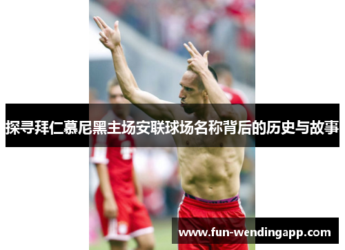 探寻拜仁慕尼黑主场安联球场名称背后的历史与故事