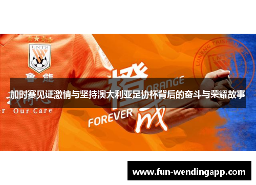 加时赛见证激情与坚持澳大利亚足协杯背后的奋斗与荣耀故事