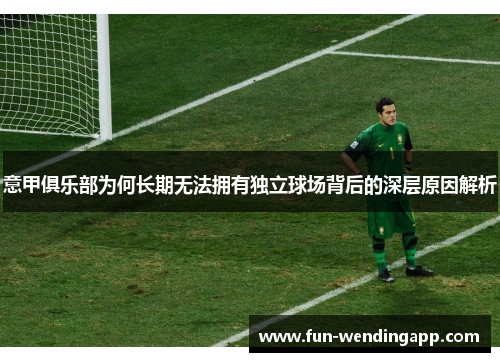 意甲俱乐部为何长期无法拥有独立球场背后的深层原因解析