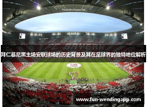 拜仁慕尼黑主场安联球场的历史背景及其在足球界的独特地位解析 拜仁慕尼黑主场安联球场的历史背景及其在足球界的独特地位解析