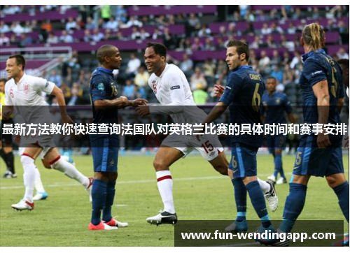 最新方法教你快速查询法国队对英格兰比赛的具体时间和赛事安排 最新方法教你快速查询法国队对英格兰比赛的具体时间和赛事安排
